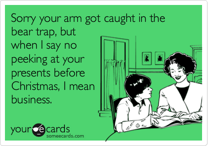 Sorry your arm got caught in the bear trap, but
when I say no
peeking at your
presents before
Christmas, I mean
business.
