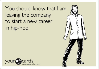 You should know that I amleaving the companyto start a new career in hip-hop.