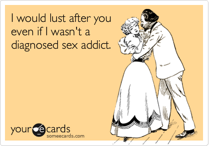 I would lust after youeven if I wasn't adiagnosed sex addict.