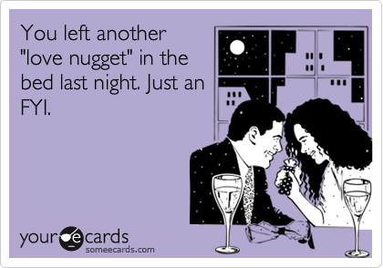 You left another
"love nugget" in the
bed last night. Just an
FYI.