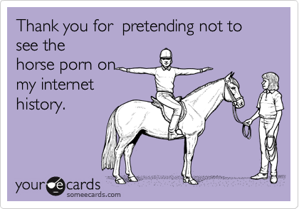 Horse Porn - Thank you for pretending not to see the horse porn on my internet history.  | Friendship Ecard