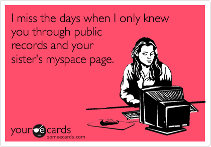 I miss the days when I only knew you through public
records and your
sister's myspace page.