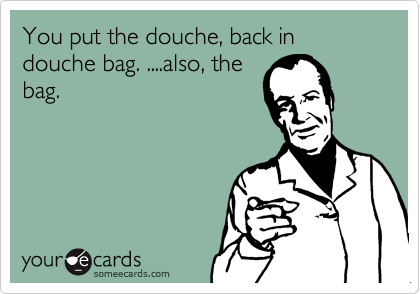 You put the douche, back in douche bag. ....also, thebag.