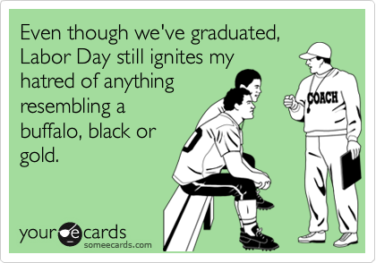Even though we've graduated,
Labor Day still ignites my
hatred of anything
resembling a
buffalo, black or
gold.