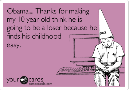 Obama.... Thanks for making
my 10 year old think he is
going to be a loser because he 
finds his childhood
easy.
