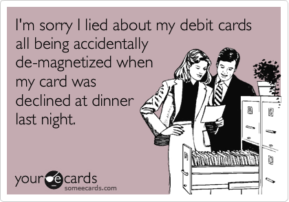 I'm sorry I lied about my debit cards all being accidentallyde-magnetized whenmy card wasdeclined at dinnerlast night.