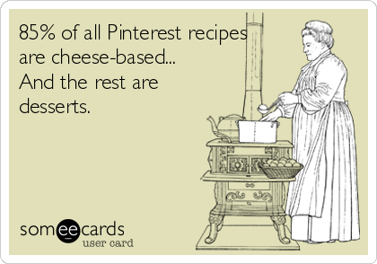 85% of all Pinterest recipes
are cheese-based...
And the rest are
desserts.