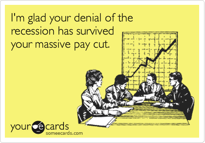 I'm glad your denial of the recession has survivedyour massive pay cut.