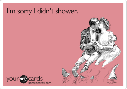 I'm sorry I didn't shower.
