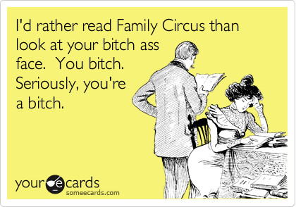 I'd rather read Family Circus than look at your bitch ass
face.  You bitch. 
Seriously, you're
a bitch.