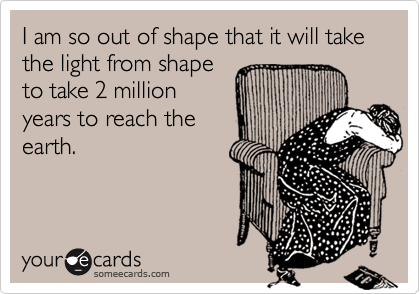 I am so out of shape that it will take the light from shape
to take 2 million
years to reach the
earth.