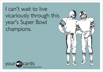 I can't wait to live
vicariously through this
year's Super Bowl
champions.