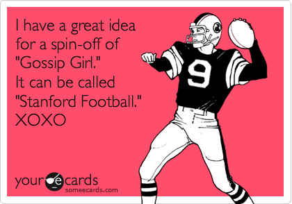 I have a great idea
for a spin-off of
"Gossip Girl."
It can be called
"Stanford Football."
XOXO