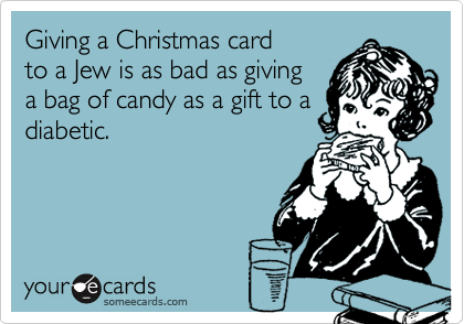 Giving a Christmas card
to a Jew is as bad as giving 
a bag of candy as a gift to a
diabetic.