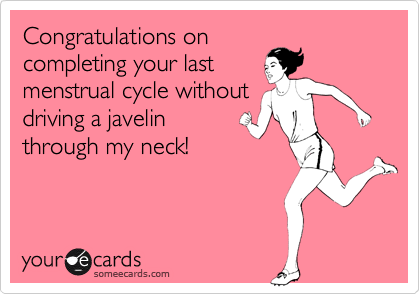 Congratulations on
completing your last
menstrual cycle without
driving a javelin
through my neck!