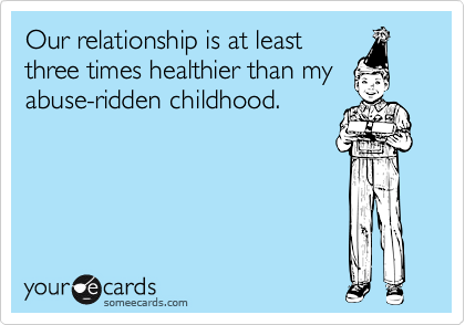 Our relationship is at least
three times healthier than my
abuse-ridden childhood.