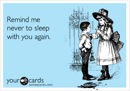 
Remind me
never to sleep 
with you again.