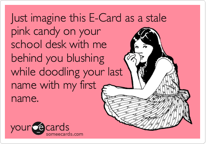 Just imagine this E-Card as a stale pink candy on your
school desk with me
behind you blushing
while doodling your last
name with my first
name.