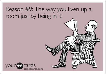 Reason %239: The way you liven up a room just by being in it. 