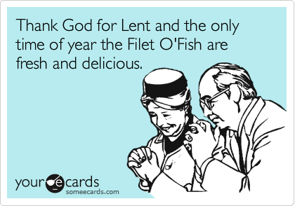 Thank God for Lent and the only time of year the Filet O'Fish are fresh and delicious.