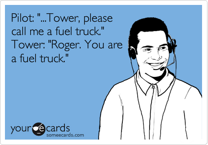 Pilot: "...Tower, please
call me a fuel truck."
Tower: "Roger. You are
a fuel truck."