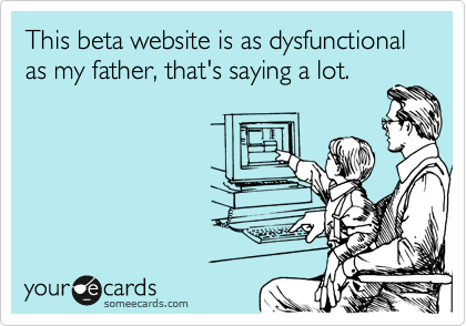 This beta website is as dysfunctional as my father, that's saying a lot.