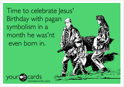Time to celebrate Jesus'
Birthday with pagan
symbolism in a
month he was'nt
 even born in.