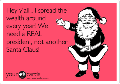 Hey y'all... I spread the
wealth around
every year! We
need a REAL
president, not another
Santa Claus!