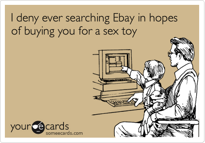 I deny ever searching Ebay in hopes of buying you for a sex toy