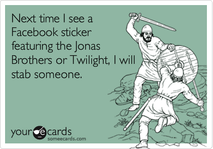 Next time I see a
Facebook sticker
featuring the Jonas
Brothers or Twilight, I will
stab someone.