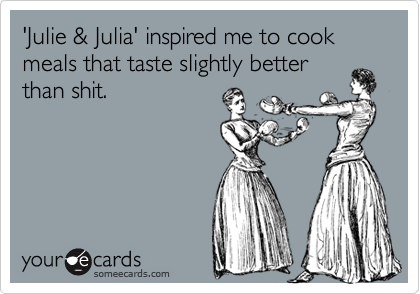 'Julie & Julia' inspired me to cook meals that taste slightly better
than shit. 