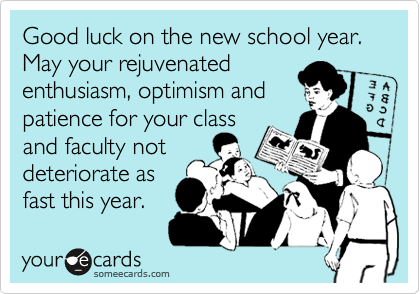 Good luck on the new school year.  
May your rejuvenated
enthusiasm, optimism and
patience for your class 
and faculty not
deteriorate as
fast this year.