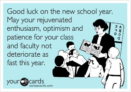 Good luck on the new school year.  
May your rejuvenated
enthusiasm, optimism and
patience for your class 
and faculty not
deteriorate as
fast this year.