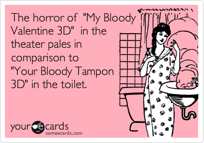 the horror of my bloody valentine 3d in the theater pales in comparison to your bloody tampon 3d in the toilet news ecard someecards