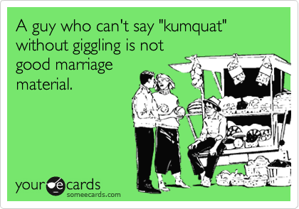 A guy who can't say "kumquat" without giggling is notgood marriagematerial.