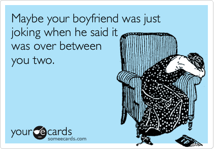 Maybe your boyfriend was just joking when he said it
was over between
you two.