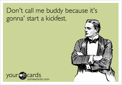 Don't call me buddy because it's gonna' start a kickfest.