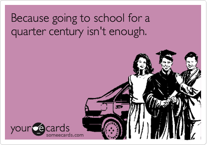 Because going to school for a quarter century isn't enough.