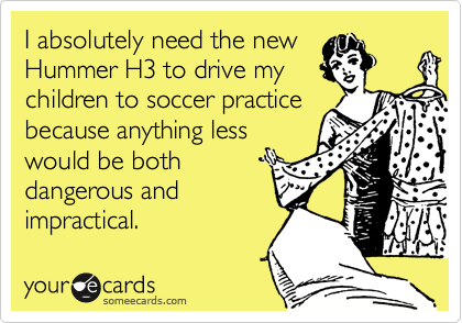 I absolutely need the new
Hummer H3 to drive my
children to soccer practice
because anything less
would be both
dangerous and
impractical. 