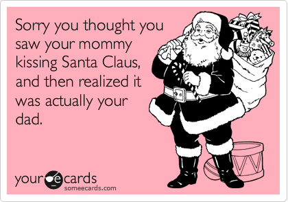 Sorry you thought you
saw your mommy
kissing Santa Claus,
and then realized it
was actually your
dad.