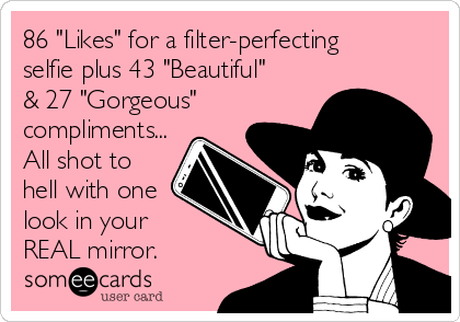 86 "Likes" for a filter-perfecting
selfie plus 43 "Beautiful"
& 27 "Gorgeous"
compliments...
All shot to
hell with one
look in your 
REAL mirror.