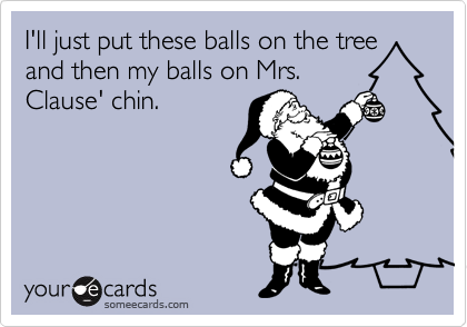 I'll just put these balls on the tree and then my balls on Mrs.
Clause' chin.