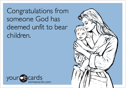 Congratulations fromsomeone God hasdeemed unfit to bearchildren.