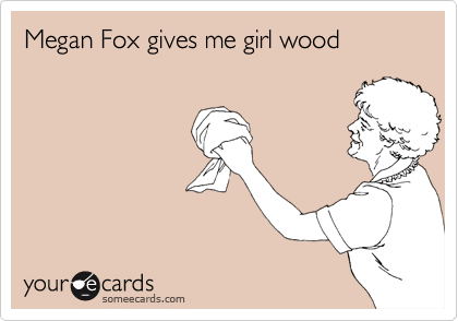 Megan Fox gives me girl wood