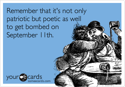 Remember that it's not only patriotic but poetic as well
to get bombed on
September 11th.