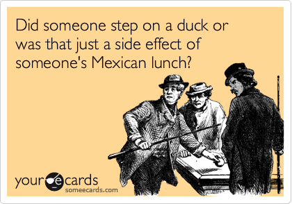 Did someone step on a duck or was that just a side effect of someone's Mexican lunch?