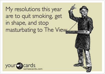 My resolutions this year
are to quit smoking, get
in shape, and stop
masturbating to The View.