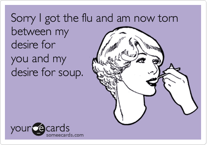 Sorry I got the flu and am now torn between my
desire for
you and my
desire for soup.