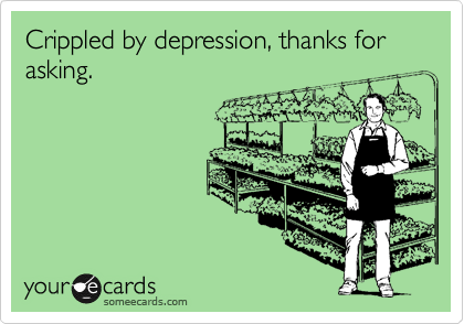 Crippled by depression, thanks for asking.