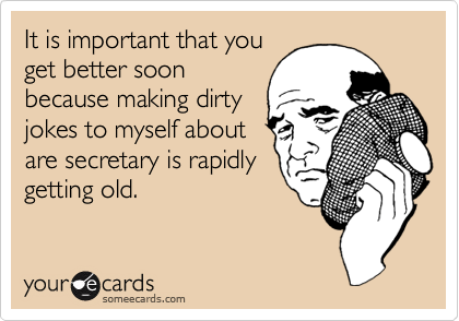 It is important that you
get better soon
because making dirty
jokes to myself about
are secretary is rapidly
getting old.